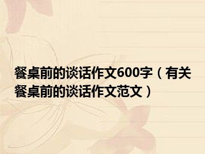 餐桌前的谈话作文600字（有关餐桌前的谈话作文范文）