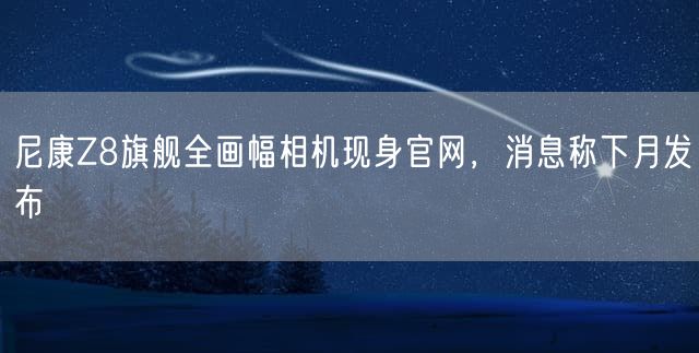 尼康Z8旗舰全画幅相机现身官网 消息称下月发布