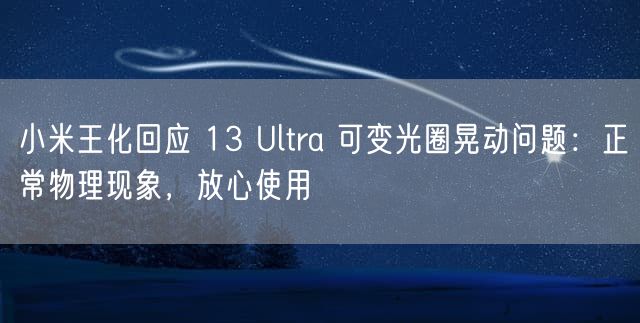 小米王化回应 13 Ultra 可变光圈晃动问题：正常物理现象，放心使用