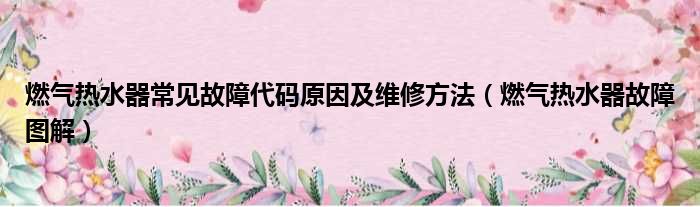 燃气热水器常见故障代码原因及维修方法（燃气热水器故障图解）