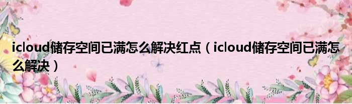 icloud储存空间已满怎么解决红点（icloud储存空间已满怎么解决）