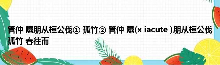 管仲 隰朋从桓公伐① 孤竹② 管仲 隰(x iacute )朋从桓公伐孤竹 春往而