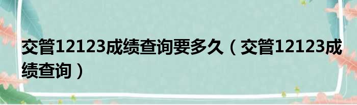 交管12123成绩查询要多久（交管12123成绩查询）