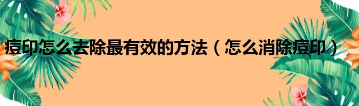 痘印怎么去除最有效的方法（怎么消除痘印）