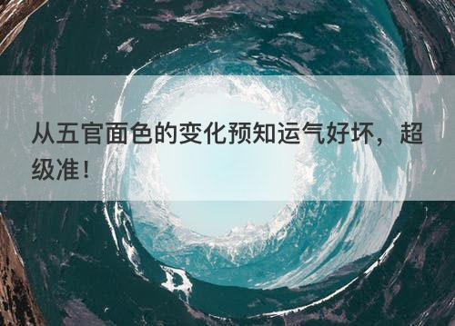 从五官面色的变化预知运气好坏，超级准！