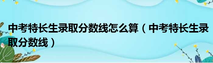 中考特长生录取分数线怎么算（中考特长生录取分数线）