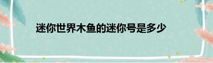 迷你世界木鱼的迷你号是多少