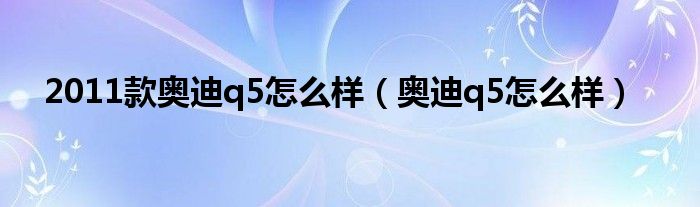 2011款奥迪q5怎么样（奥迪q5怎么样）