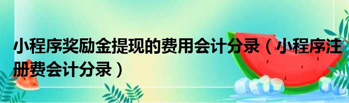 小程序奖励金提现的费用会计分录（小程序注册费会计分录）