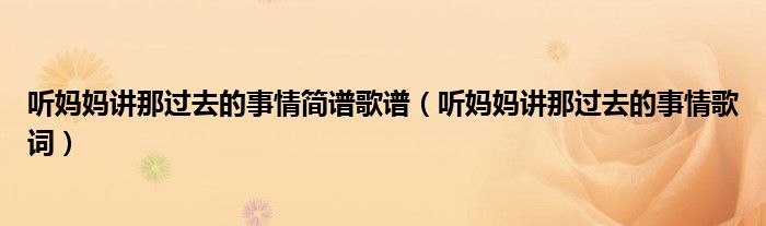 听妈妈讲那过去的事情简谱歌谱（听妈妈讲那过去的事情歌词）