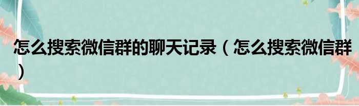 怎么搜索微信群的聊天记录（怎么搜索微信群）