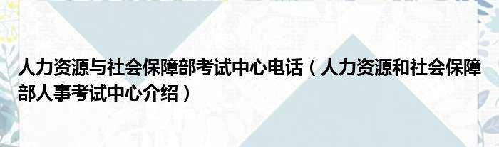 人力资源与社会保障部考试中心电话（人力资源和社会保障部人事考试中心介绍）