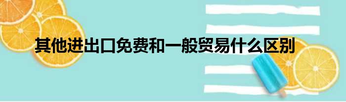 其他进出口免费和一般贸易什么区别