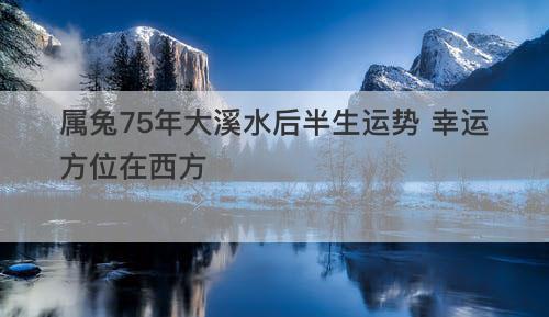 属兔75年大溪水后半生运势 幸运方位在西方