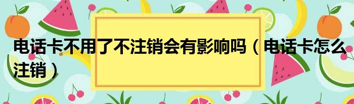 电话卡不用了不注销会有影响吗（电话卡怎么注销）