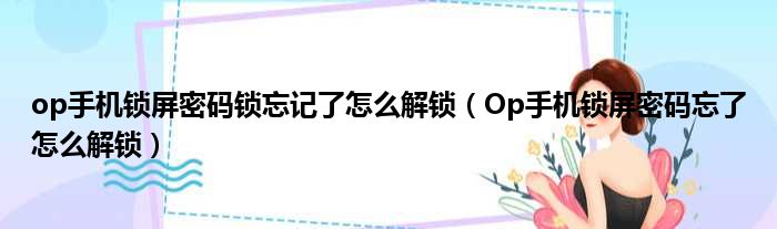 op手机锁屏密码锁忘记了怎么解锁（Op手机锁屏密码忘了怎么解锁）