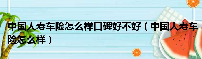 中国人寿车险怎么样口碑好不好（中国人寿车险怎么样）