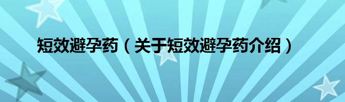  短效避孕药（关于短效避孕药介绍）