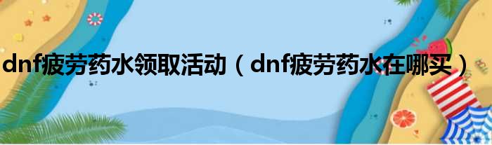 dnf疲劳药水领取活动（dnf疲劳药水在哪买）