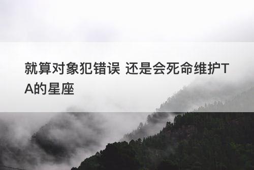 就算对象犯错误 还是会死命维护TA的星座