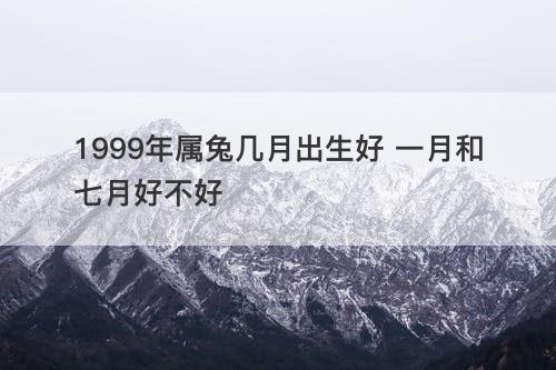 1999年属兔几月出生好 一月和七月好不好