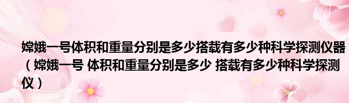 嫦娥一号体积和重量分别是多少搭载有多少种科学探测仪器（嫦娥一号 体积和重量分别是多少 搭载有多少种科学探测仪）