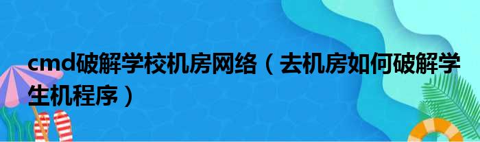 cmd破解学校机房网络（去机房如何破解学生机程序）