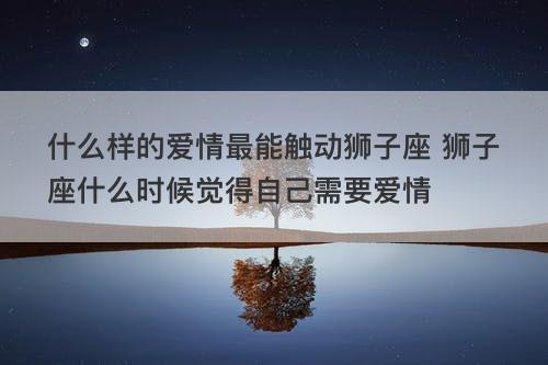 什么样的爱情最能触动狮子座 狮子座什么时候觉得自己需要爱情