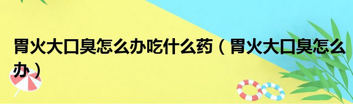 胃火大口臭怎么办吃什么药（胃火大口臭怎么办）