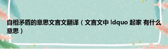 自相矛盾的意思文言文翻译（文言文中 ldquo 起家 有什么意思）