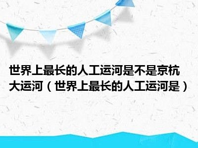 世界上最长的人工运河是不是京杭大运河（世界上最长的人工运河是）