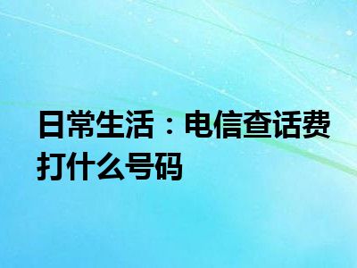 日常生活：电信查话费打什么号码