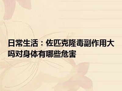 日常生活：佐匹克隆毒副作用大吗对身体有哪些危害