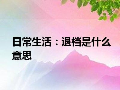 日常生活：退档是什么意思