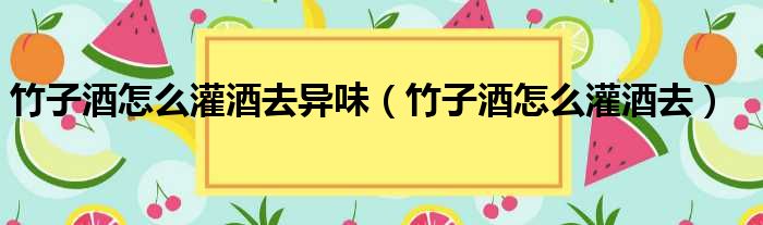 竹子酒怎么灌酒去异味（竹子酒怎么灌酒去）