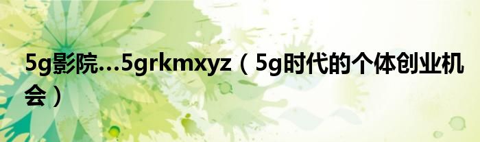 5g影院…5grkmxyz（5g时代的个体创业机会）