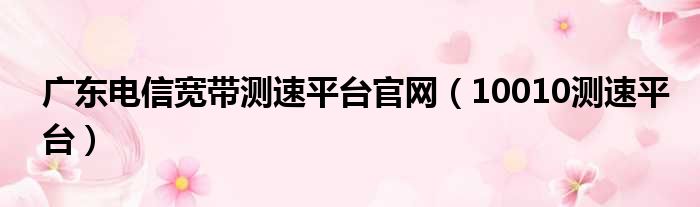 广东电信宽带测速平台官网（10010测速平台）