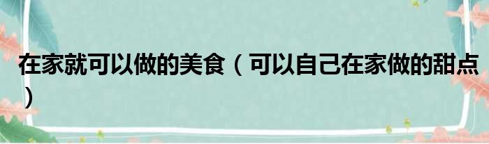 在家就可以做的美食（可以自己在家做的甜点）