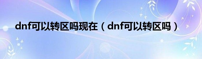 dnf可以转区吗现在（dnf可以转区吗）