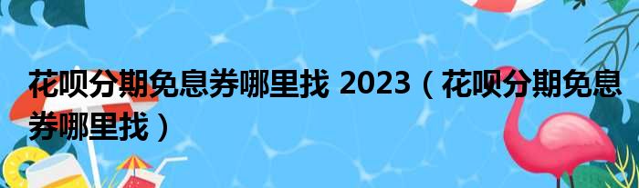 花呗分期免息券哪里找 2023（花呗分期免息券哪里找）