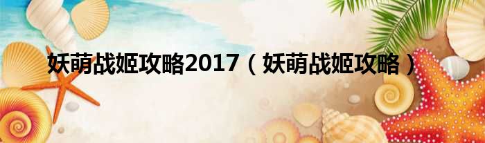 妖萌战姬攻略2017（妖萌战姬攻略）