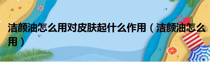 洁颜油怎么用对皮肤起什么作用（洁颜油怎么用）