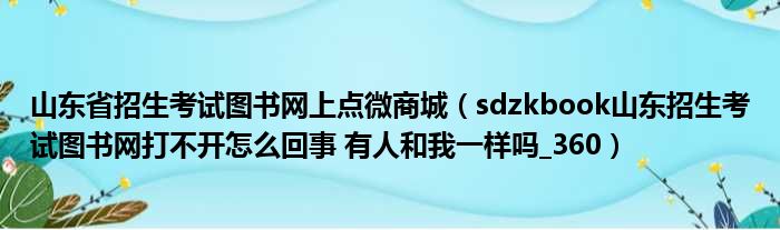 山东省招生考试图书网上点微商城（sdzkbook山东招生考试图书网打不开怎么回事 有人和我一样吗 360）