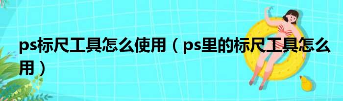 ps标尺工具怎么使用（ps里的标尺工具怎么用）