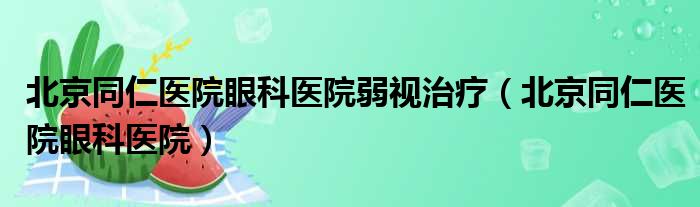 北京同仁医院眼科医院弱视治疗（北京同仁医院眼科医院）