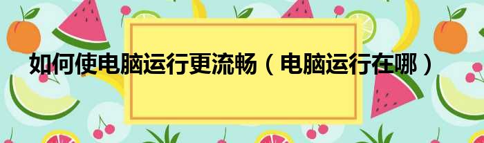 如何使电脑运行更流畅（电脑运行在哪）