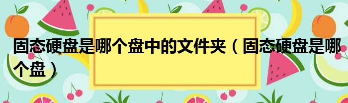 固态硬盘是哪个盘中的文件夹（固态硬盘是哪个盘）