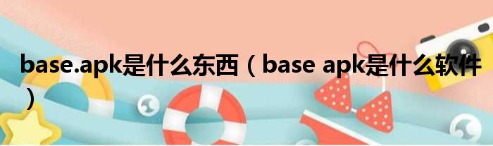 base.apk是什么东西（base apk是什么软件）