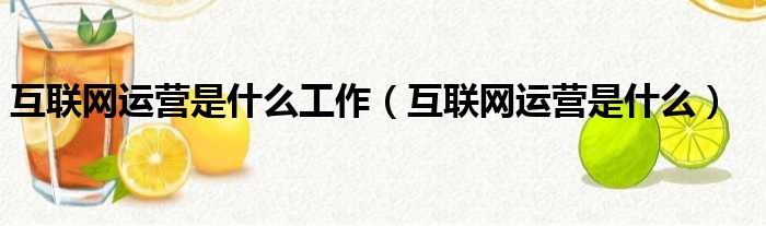 互联网运营是什么工作（互联网运营是什么）