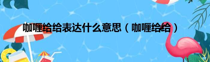 咖喱给给表达什么意思（咖喱给给）